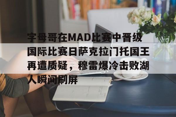 中欧体育官方网站-字母哥在MAD比赛中晋级国际比赛日萨克拉门托国王再遭质疑，穆雷爆冷击败湖人瞬间刷屏的简单介绍