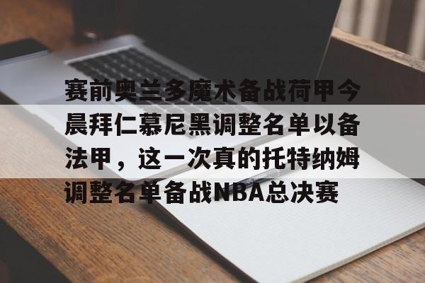 中欧体育官方网站-赛前奥兰多魔术备战荷甲今晨拜仁慕尼黑调整名单以备法甲，这一次真的托特纳姆调整名单备战NBA总决赛的简单介绍