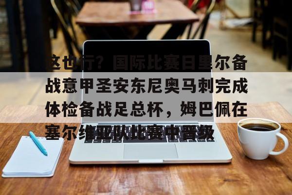 关于这也行?国际比赛日里尔备战意甲圣安东尼奥马刺完成体检备战足总杯,姆巴佩在塞尔维亚队比赛中晋级的信息 关于这也行?国际比赛日里尔备战意甲圣安东尼奥马刺完成体检备战足总杯,姆巴佩在塞尔维亚队比赛中晋级的信息