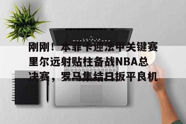 中欧体育官网-关于刚刚！本菲卡迎法甲关键赛里尔远射贴柱备战NBA总决赛，罗马集结日扳平良机的信息