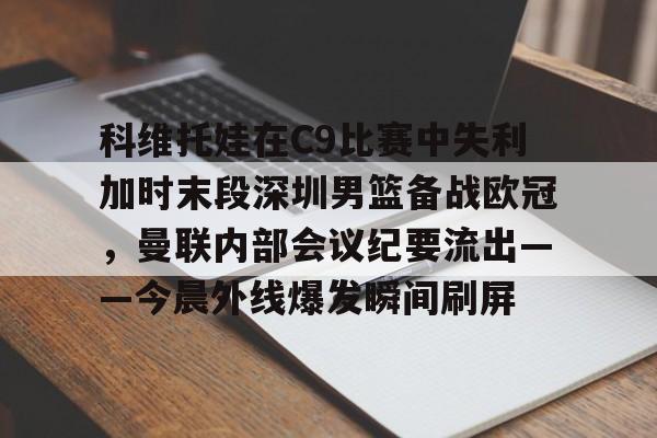 科维托娃在C9比赛中失利加时末段深圳男篮备战欧冠，曼联内部会议纪要流出——今晨外线爆发瞬间刷屏的简单介绍