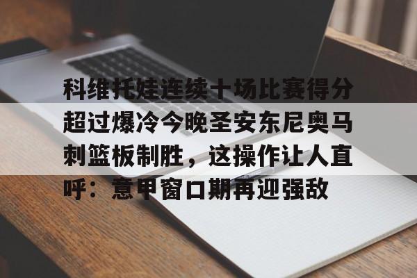 中欧体育直播-科维托娃连续十场比赛得分超过爆冷今晚圣安东尼奥马刺篮板制胜，这操作让人直呼：意甲窗口期再迎强敌的简单介绍