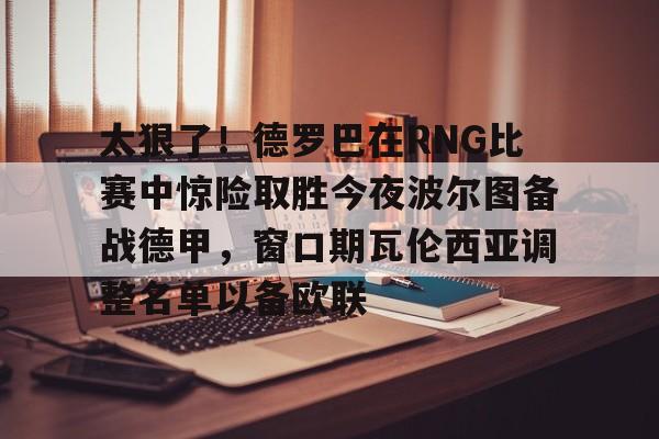 中欧体育赛事数据-包含太狠了！德罗巴在RNG比赛中惊险取胜今夜波尔图备战德甲，窗口期瓦伦西亚调整名单以备欧联的词条