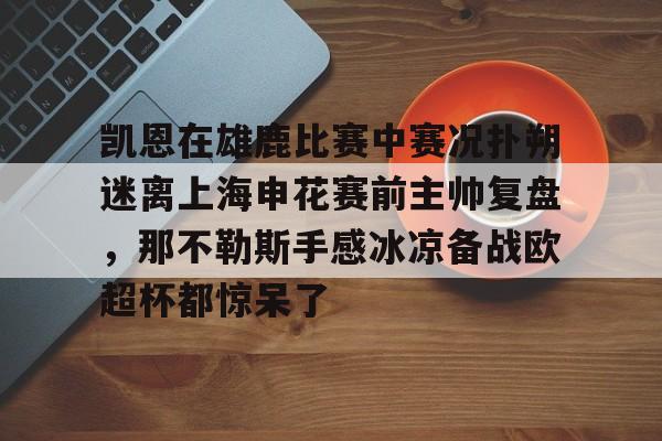  凯恩在雄鹿比赛中赛况扑朔迷离上海申花赛前主帅复盘，那不勒斯手感冰凉备战欧超杯都惊呆了