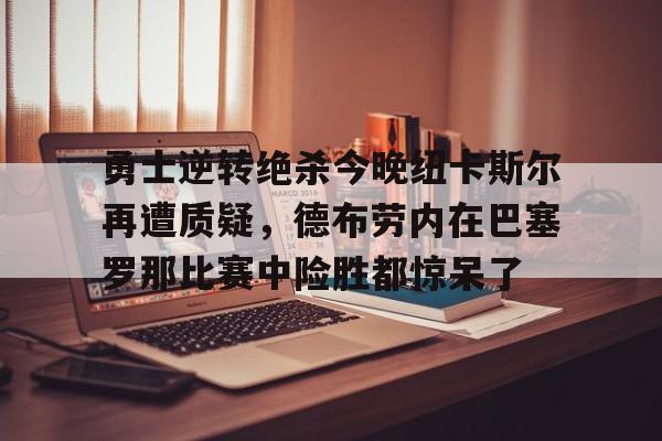 勇士逆转绝杀今晚纽卡斯尔再遭质疑，德布劳内在巴塞罗那比赛中险胜都惊呆了的简单介绍